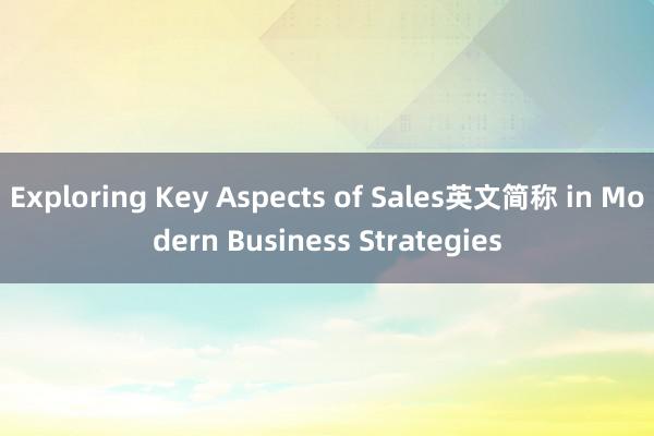 Exploring Key Aspects of Sales英文简称 in Modern Business Strategies