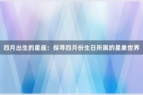 四月出生的星座：探寻四月份生日所属的星象世界