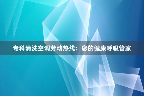 专科清洗空调劳动热线：您的健康呼吸管家