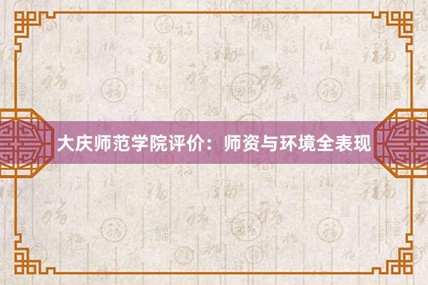 大庆师范学院评价：师资与环境全表现