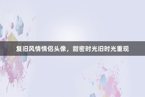 复旧风情情侣头像，甜密时光旧时光重现